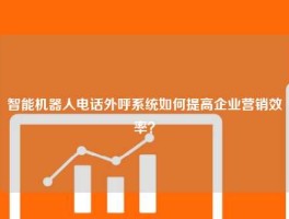 智能机器人电话外呼系统如何提高企业营销效率？