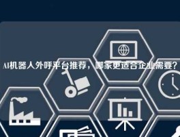 AI机器人外呼平台推荐，哪家更适合企业需要？
