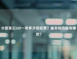 小管家云ERP一年多少钱收费？服务和功能有哪些？