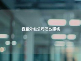 客服外包公司怎么赚钱