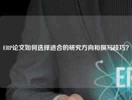 ERP论文如何选择适合的研究方向和撰写技巧？