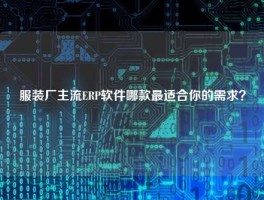 服装厂主流ERP软件哪款最适合你的需求？