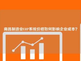 南昌制造业ERP系统价格如何影响企业成本？