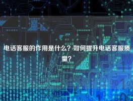 电话客服的作用是什么？如何提升电话客服质量？
