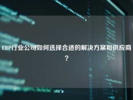 ERP行业公司如何选择合适的解决方案和供应商？
