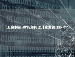 五金制造ERP能如何提升企业管理效率？