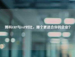 博科ERP与SAP对比，哪个更适合你的企业？