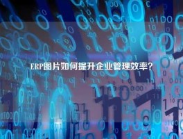 ERP图片如何提升企业管理效率？