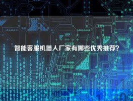 智能客服机器人厂家有哪些优秀推荐？