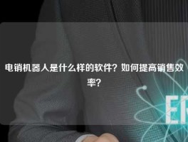 电销机器人是什么样的软件？如何提高销售效率？