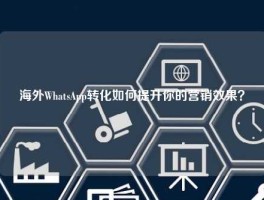 海外WhatsApp转化如何提升你的营销效果？
