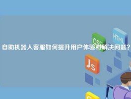自助机器人客服如何提升用户体验和解决问题？