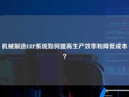 机械制造ERP系统如何提高生产效率和降低成本？