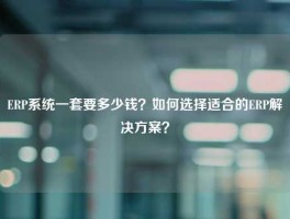 ERP系统一套要多少钱？如何选择适合的ERP解决方案？