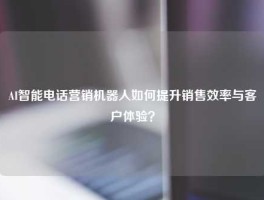 AI智能电话营销机器人如何提升销售效率与客户体验？