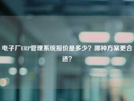 电子厂ERP管理系统报价是多少？哪种方案更合适？