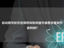 自动拨号软件连续呼叫如何提升销售效率和节省时间？