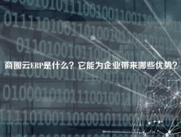 商圈云ERP是什么？它能为企业带来哪些优势？