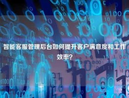 智能客服管理后台如何提升客户满意度和工作效率？
