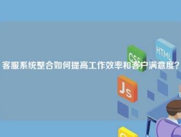 客服系统整合如何提高工作效率和客户满意度？