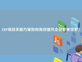 ERP项目实施方案如何有效提升企业管理效率？