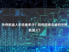 外呼机器人价钱是多少？如何选择合适的外呼机器人？