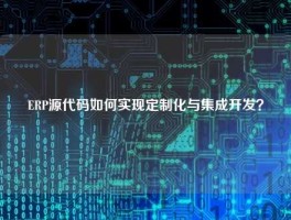 ERP源代码如何实现定制化与集成开发？