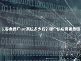 长春食品厂ERP系统多少钱？哪个供应商更靠谱？