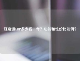 旺店通ERP多少钱一年？功能和性价比如何？