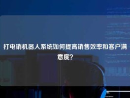 打电销机器人系统如何提高销售效率和客户满意度？