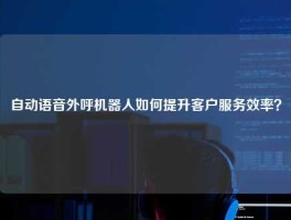自动语音外呼机器人如何提升客户服务效率？