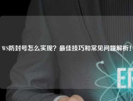 WS防封号怎么实现？最佳技巧和常见问题解析！