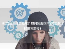 ERP对接是什么意思？如何实现ERP与其他系统的顺利对接？