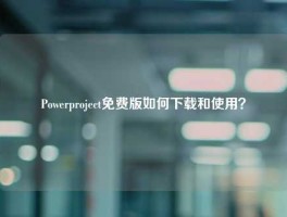 Powerproject免费版如何下载和使用？