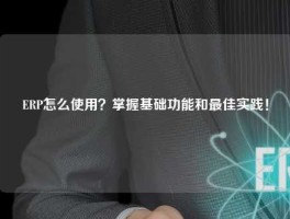 ERP怎么使用？掌握基础功能和最佳实践！