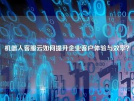 机器人客服云如何提升企业客户体验与效率？