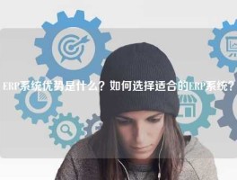 ERP系统优势是什么？如何选择适合的ERP系统？