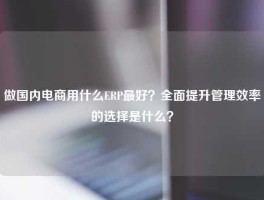 做国内电商用什么ERP最好？全面提升管理效率的选择是什么？