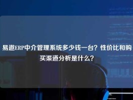 易遨ERP中介管理系统多少钱一台？性价比和购买渠道分析是什么？