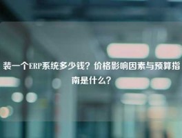 装一个ERP系统多少钱？价格影响因素与预算指南是什么？