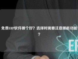 免费ERP软件哪个好？选择时需要注意哪些功能？