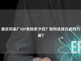 重庆印染厂ERP系统多少钱？如何选择合适的方案？