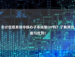 会计信息系统中核心子系统是ERP吗？了解其功能与优势！