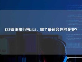 ERP系统排行榜2023，哪个最适合你的企业？