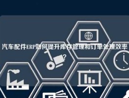 汽车配件ERP如何提升库存管理和订单处理效率？