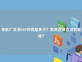 电机厂企业ERP价格是多少？如何选择合适的系统？