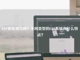 ERP系统有几种？不同类型的ERP系统有什么特点？