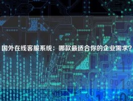 国外在线客服系统：哪款最适合你的企业需求？