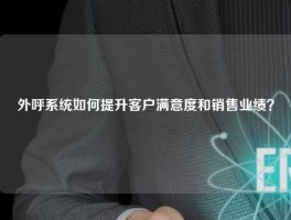 外呼系统如何提升客户满意度和销售业绩？