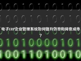 电子ERP企业管理系统如何提升效率和降低成本？